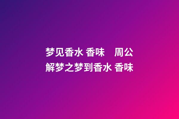 梦见香水 香味　周公解梦之梦到香水 香味